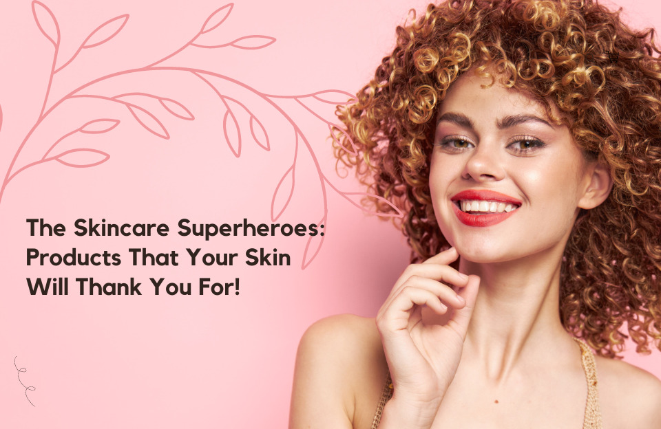 The Skincare Superheroes: Products That Your Skin Will Thank You For